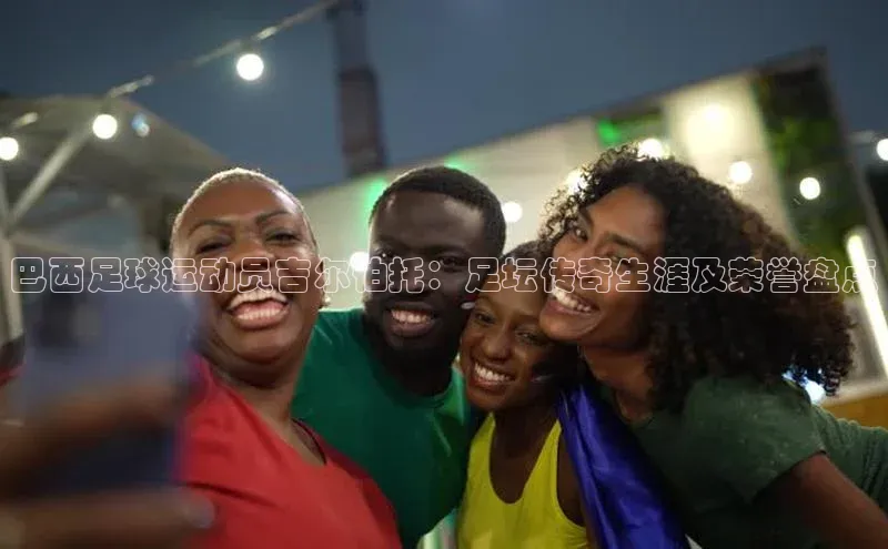 摩登注册天下秀巴西足球运动员吉尔伯托：足坛传奇生涯及荣誉盘点