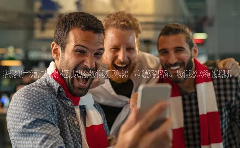 摩登注册天下秀揭秘广东足球运动员被罚款事件：内幕曝光、罚款金额详解！