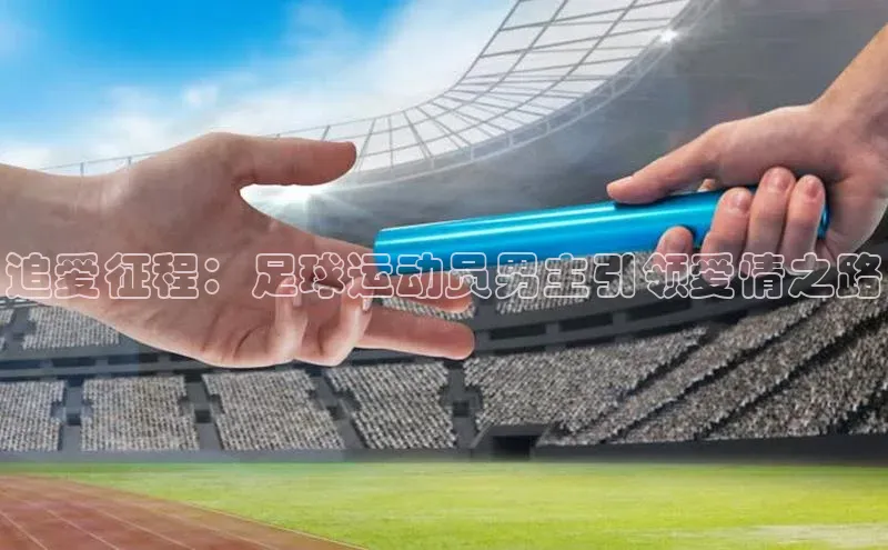 摩登7登录平台注册百度安全社区追爱征程：足球运动员男主引领爱情之路
