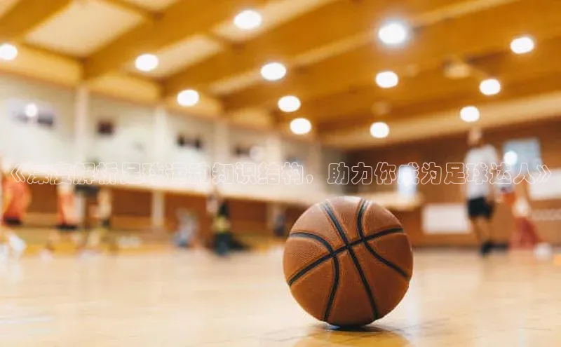 摩登7平台登录百度取证《深度解析足球运动知识结构，助力你成为足球达人》