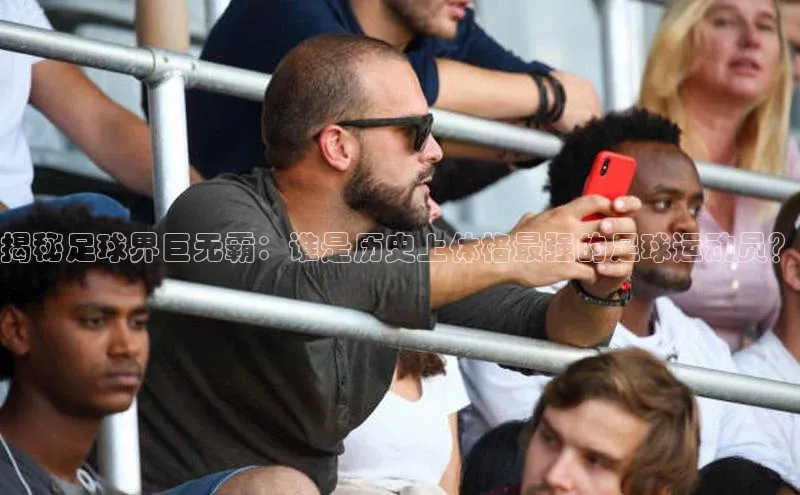 摩登7娱乐平台百度教育揭秘足球界巨无霸：谁是历史上体格最强的足球运动员？