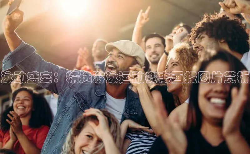 摩登7登录地址百度手机助手泳动盛宴：精选游泳运动赛事画报图片赏析