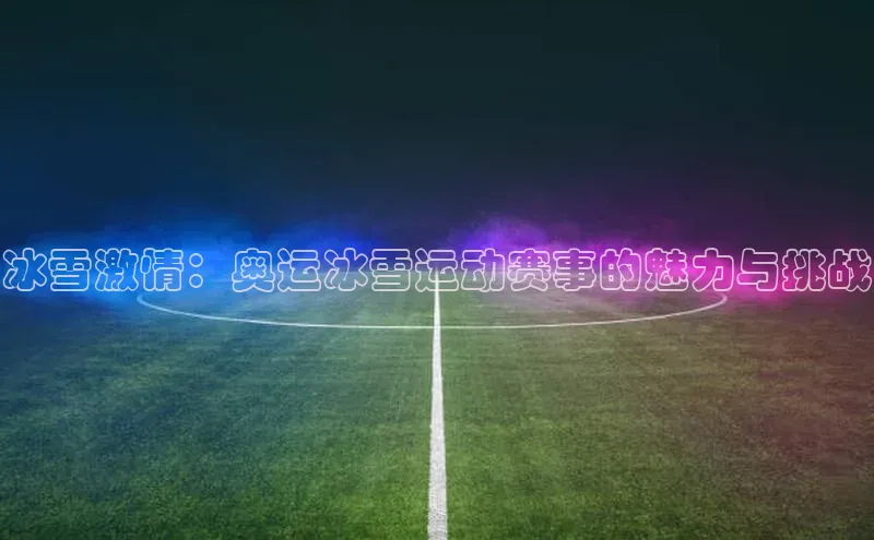 摩登7会员登录入口如流冰雪激情：奥运冰雪运动赛事的魅力与挑战