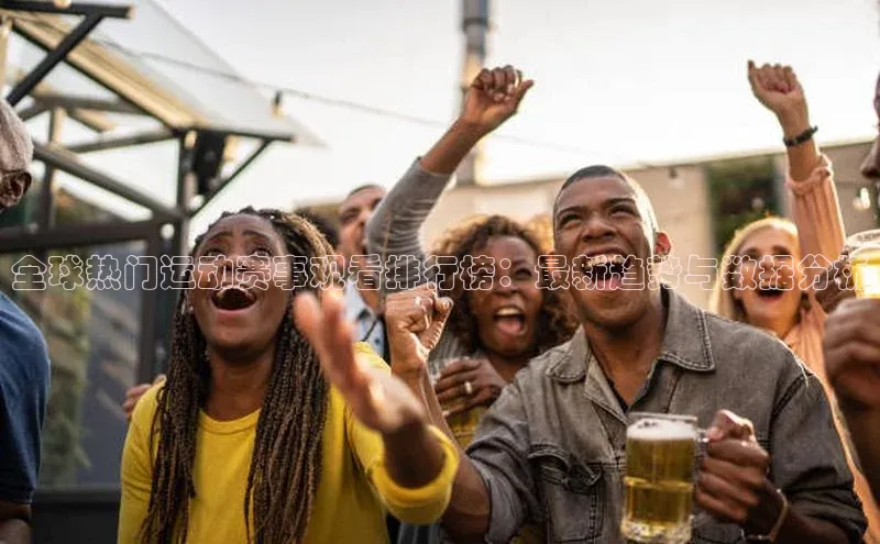 摩登7lite登录入口百家号全球热门运动赛事观看排行榜：最新趋势与数据分析