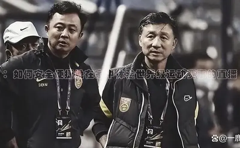 ：如何安全便捷地在家中体验世界级运动赛事的直播