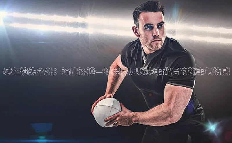 尽在镜头之外：深度评述一场经典足球赛事背后的故事与情感