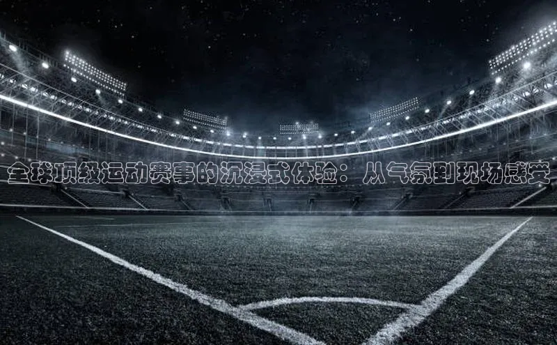 全球顶级运动赛事的沉浸式体验：从气氛到现场感受