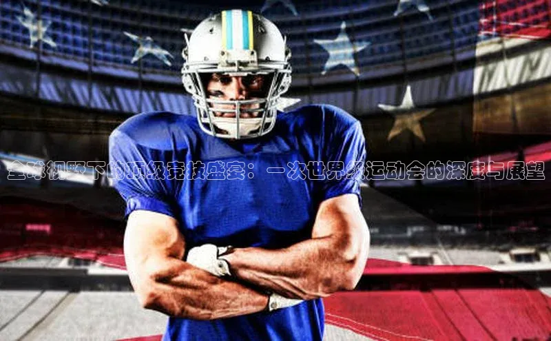 全球视野下的顶级竞技盛宴：一次世界级运动会的深度与展望