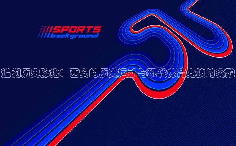 追溯历史脉络：西安的历史运动与现代体育竞技的交融
