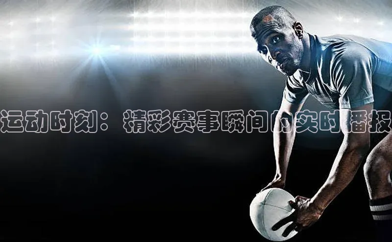 运动时刻：精彩赛事瞬间的实时播报