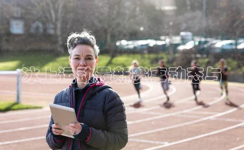 冰上运动最新赛事动态与