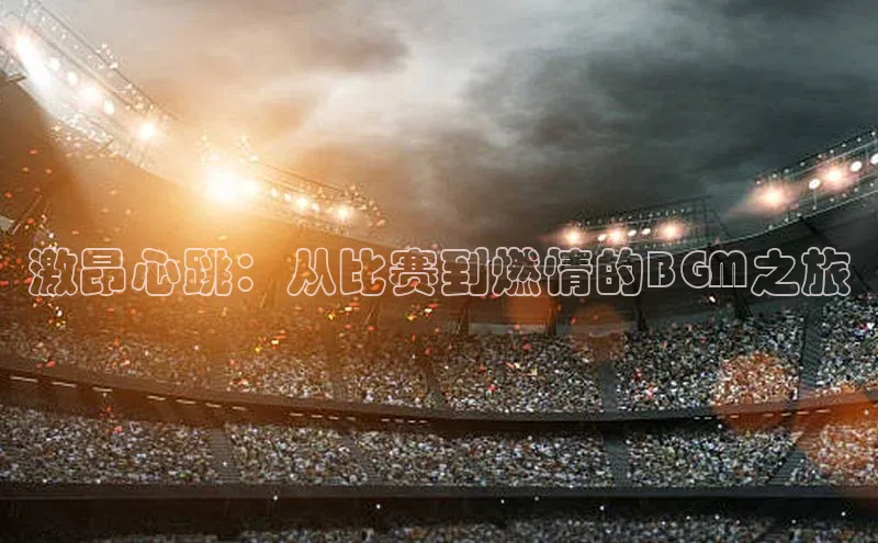 激昂心跳：从比赛到燃情的BGM之旅