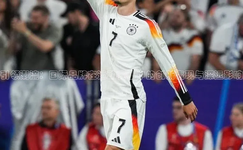 引领潮流：国际品牌在运动赛事中的创新表现与深远影响