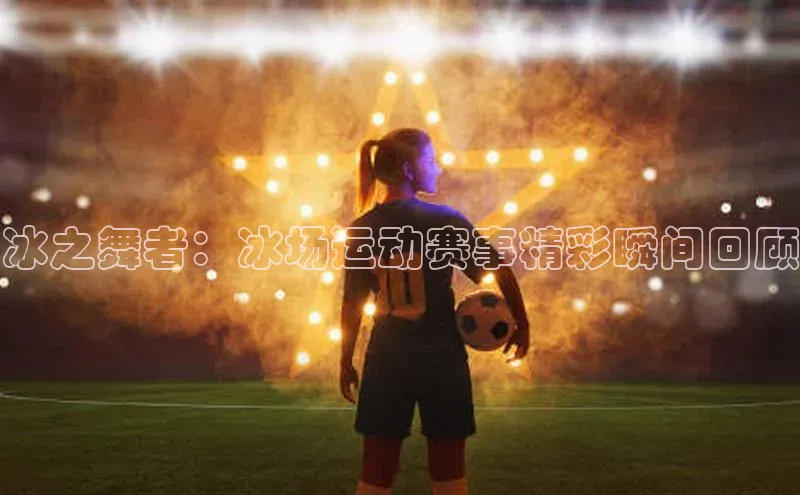 冰之舞者：冰场运动赛事精彩瞬间回顾
