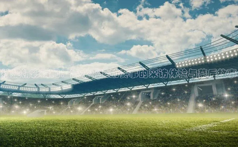 捕捉精彩瞬间：高水平运动赛事的采访体验与幕后故事