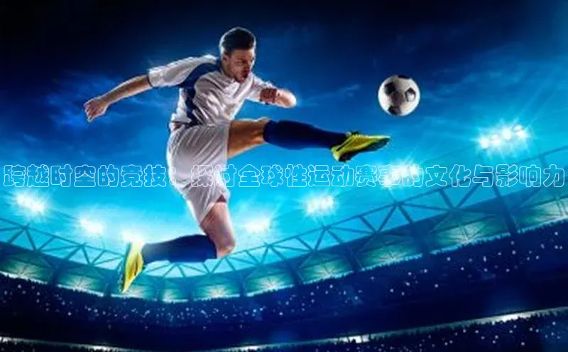 跨越时空的竞技：探讨全球性运动赛事的文化与影响力