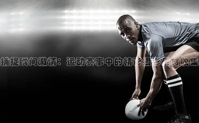 捕捉瞬间激情：运动赛事中的精彩摄影素材收集