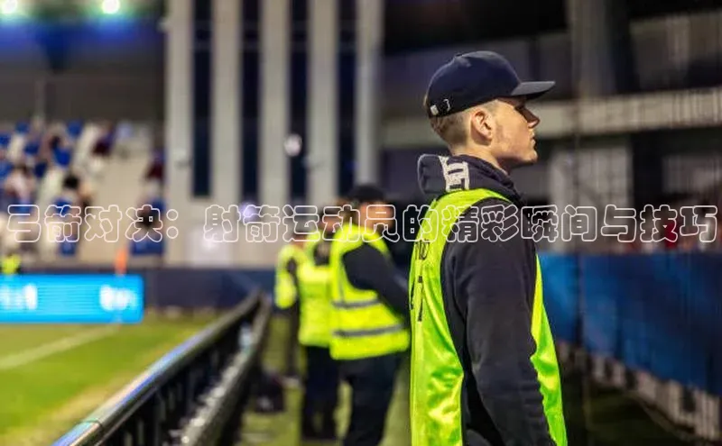 弓箭对决：射箭运动员的精彩瞬间与技巧