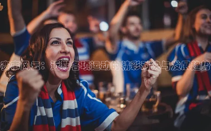 赛事风云：近期各项运动的精彩对决与发展趋势