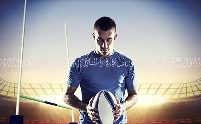 顶尖极限：顶级极限运动赛事背后的激情与挑战