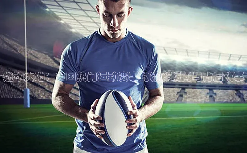 燃动大地：中国热门运动赛事的精彩瞬间与背后故事