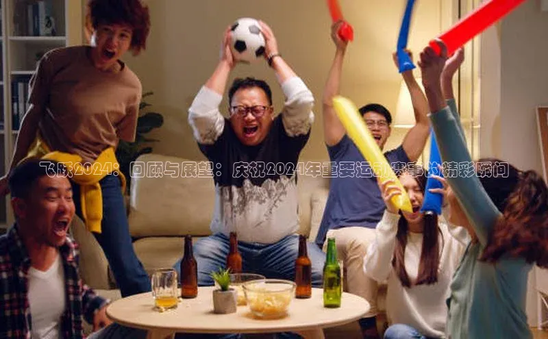 飞跃2024：回顾与展望：庆祝2024年重要运动赛事的精彩瞬间