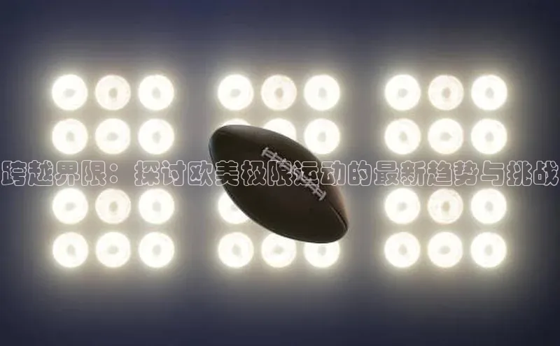 跨越界限：探讨欧美极限运动的最新趋势与挑战