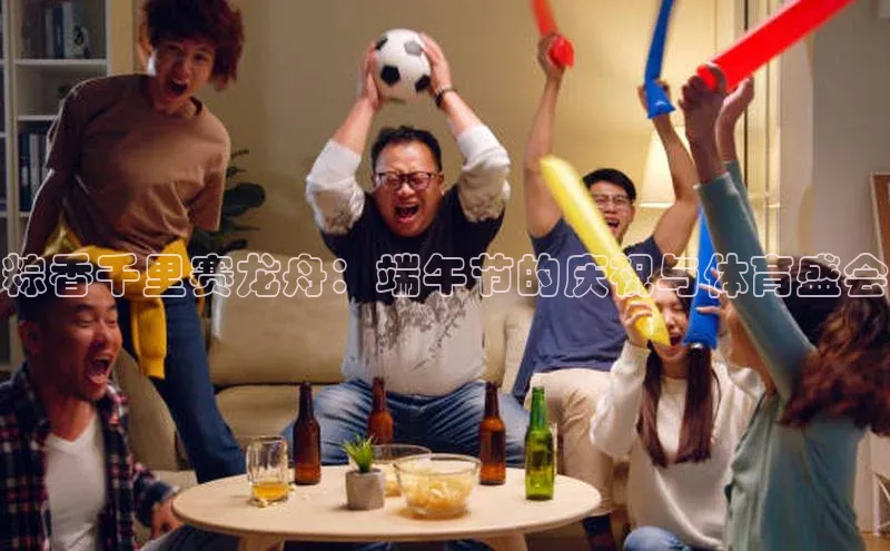 粽香千里赛龙舟：端午节的庆祝与体育盛会