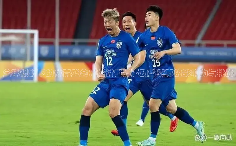 全球视野下的体育盛会：探讨世界运动型赛事的影响力与挑战