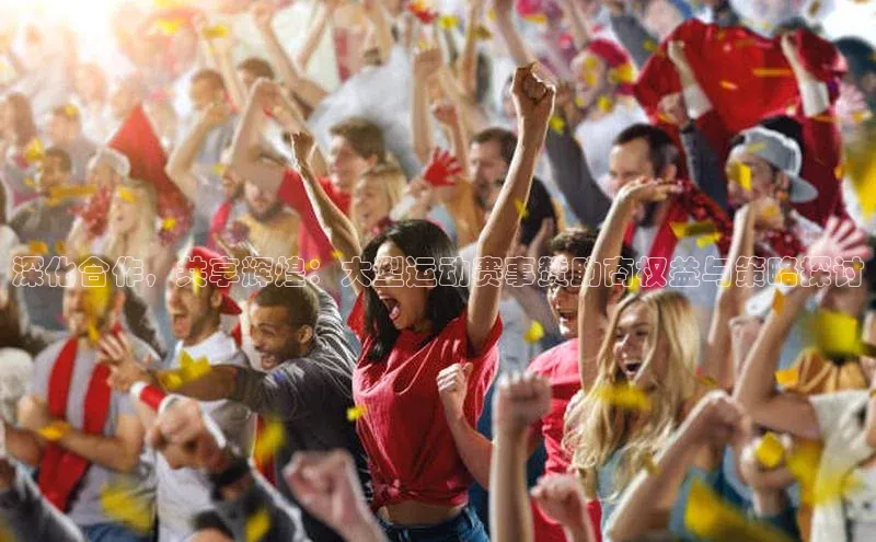 深化合作，共享辉煌：大型运动赛事赞助商权益与策略探讨