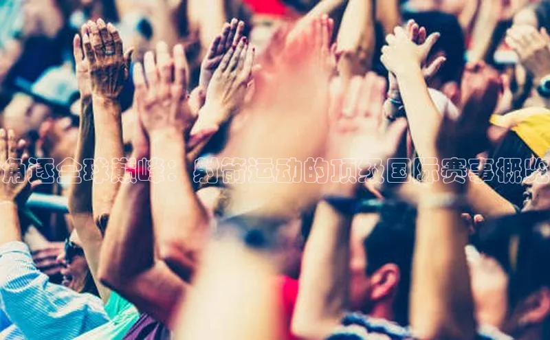 角逐全球巅峰：射箭运动的顶级国际赛事概览